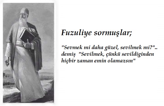 Fuzuliye sormuşlar; "sevmek mi daha güzel, sevilmek mi ".. demiş "sevilmek, çünkü sevildiğinden hiçbir zaman emin olamazsın"